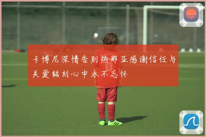 卡博尼深情告别热那亚感谢信任与关爱铭刻心中永不忘怀