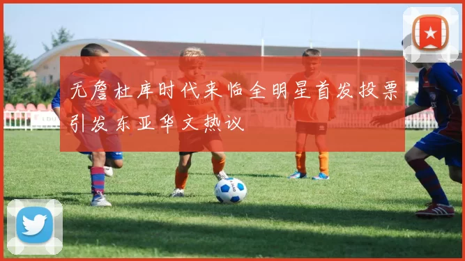 无詹杜库时代来临全明星首发投票引发东亚华文热议