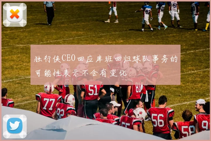 独行侠CEO回应库班回归球队事务的可能性表示不会有变化