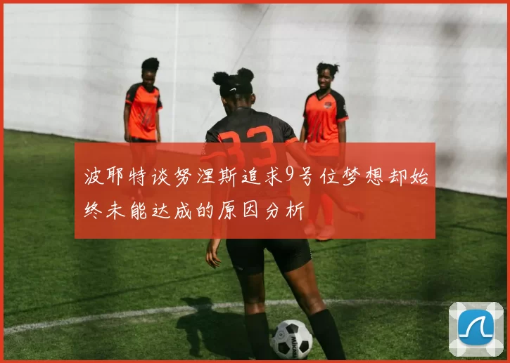 波耶特谈努涅斯追求9号位梦想却始终未能达成的原因分析