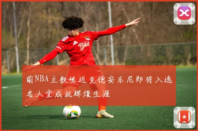 前NBA主教练迈克德安东尼即将入选名人堂成就辉煌生涯