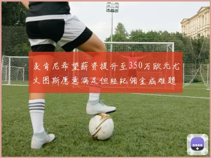 麦肯尼希望薪资提升至350万欧元尤文图斯愿意满足但经纪佣金成难题