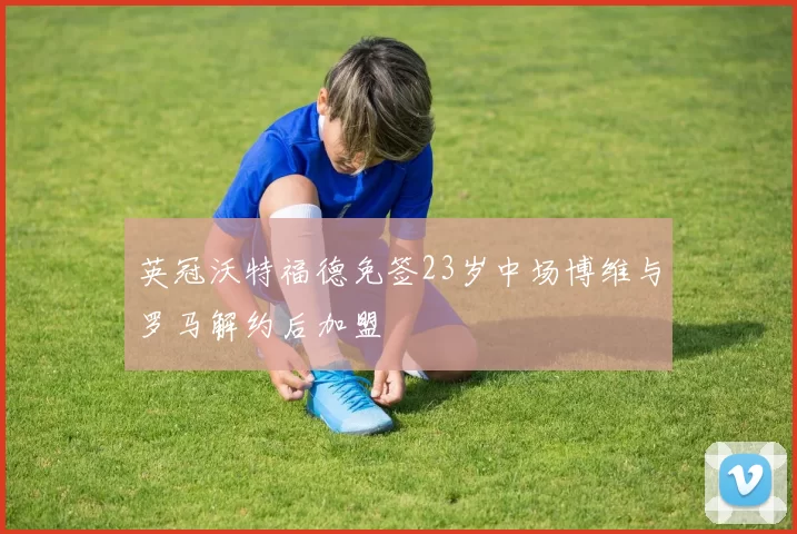英冠沃特福德免签23岁中场博维与罗马解约后加盟