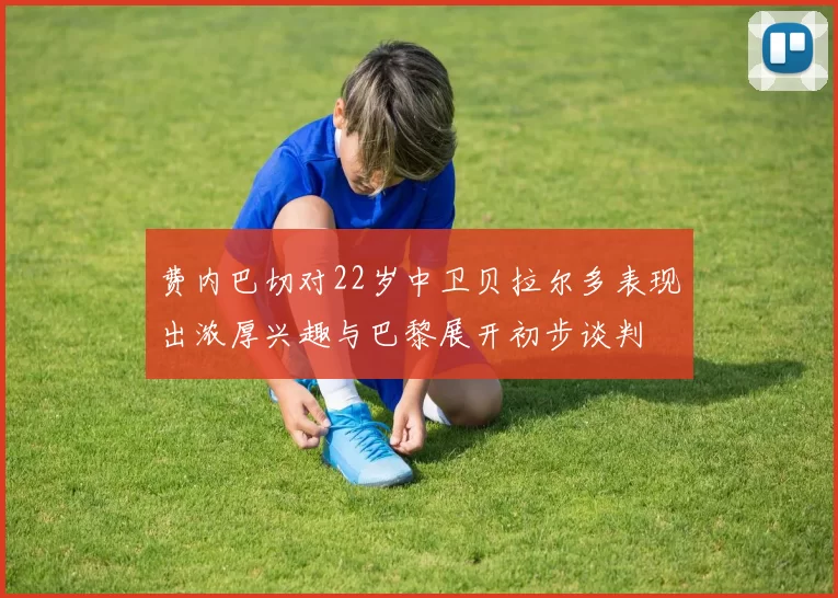 费内巴切对22岁中卫贝拉尔多表现出浓厚兴趣与巴黎展开初步谈判