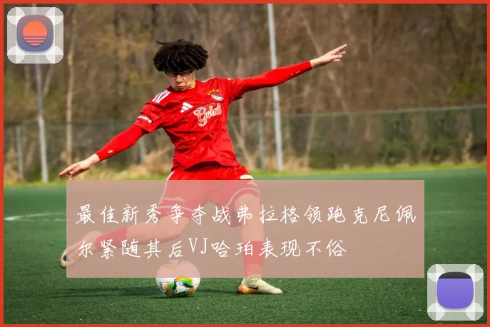 最佳新秀争夺战弗拉格领跑克尼佩尔紧随其后VJ哈珀表现不俗