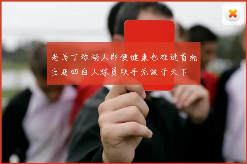 老马丁称湖人即便健康也难逃首轮出局四白人球员联手无敌于天下