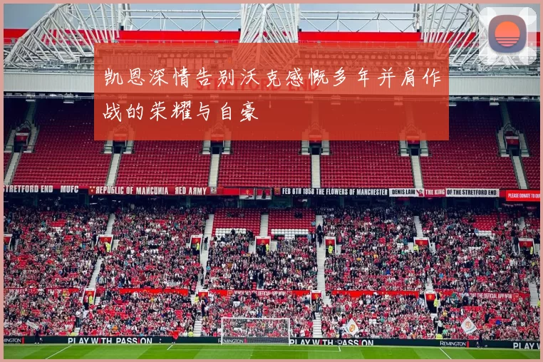 凯恩深情告别沃克感慨多年并肩作战的荣耀与自豪