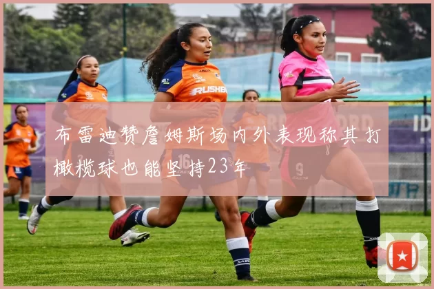 布雷迪赞詹姆斯场内外表现称其打橄榄球也能坚持23年