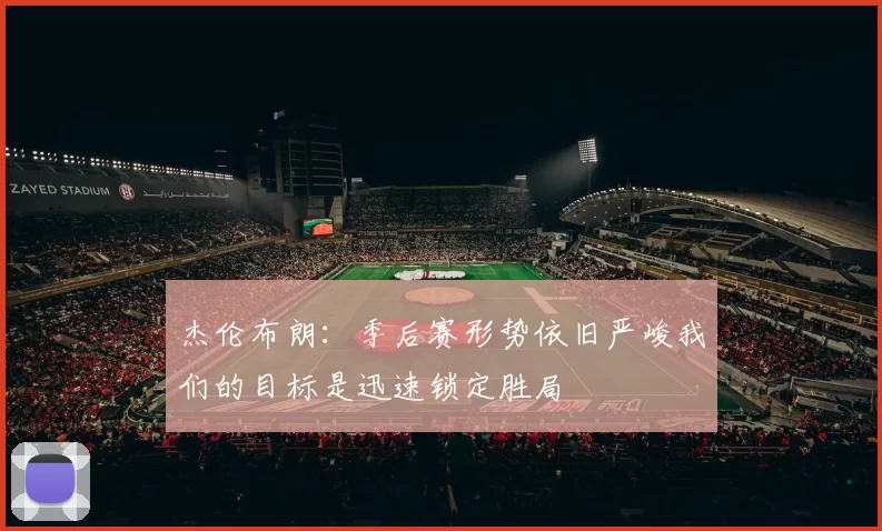 杰伦布朗：季后赛形势依旧严峻我们的目标是迅速锁定胜局