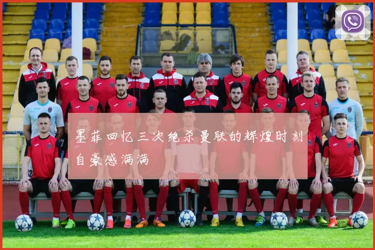 墨菲回忆三次绝杀曼联的辉煌时刻自豪感满满