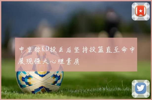 申京称KD投丢后坚持投篮直至命中展现强大心理素质