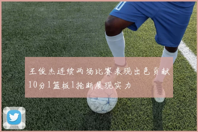 王俊杰连续两场比赛表现出色贡献10分1篮板1抢断展现实力