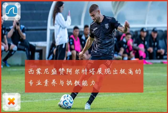 西蒙尼盛赞阿尔特塔展现出极高的专业素养与执教能力