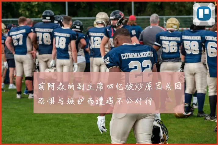 前阿森纳副主席回忆被炒原因或因恐惧与嫉妒而遭遇不公对待