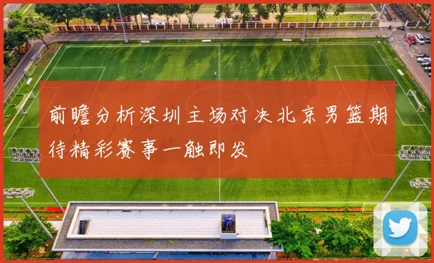 前瞻分析深圳主场对决北京男篮期待精彩赛事一触即发